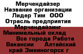 Мерчендайзер › Название организации ­ Лидер Тим, ООО › Отрасль предприятия ­ Мерчендайзинг › Минимальный оклад ­ 15 000 - Все города Работа » Вакансии   . Алтайский край,Змеиногорск г.